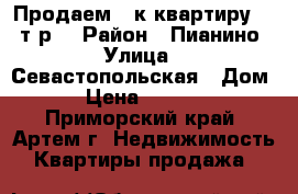 Продаем 2-к квартиру 2100т.р. › Район ­ Пианино › Улица ­ Севастопольская › Дом ­ 12 › Цена ­ 2 100 000 - Приморский край, Артем г. Недвижимость » Квартиры продажа   